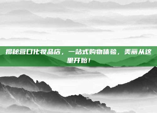 揭秘营口化妆品店，一站式购物体验，美丽从这里开始！