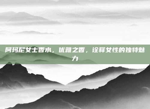 阿玛尼女士香水，优雅之香，诠释女性的独特魅力