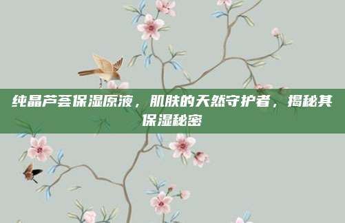 纯晶芦荟保湿原液，肌肤的天然守护者，揭秘其保湿秘密