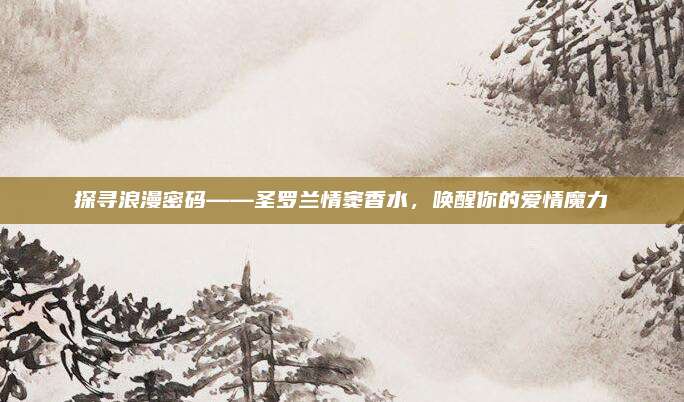探寻浪漫密码——圣罗兰情窦香水，唤醒你的爱情魔力