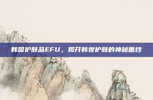 韩国护肤品EFU，揭开韩妆护肤的神秘面纱