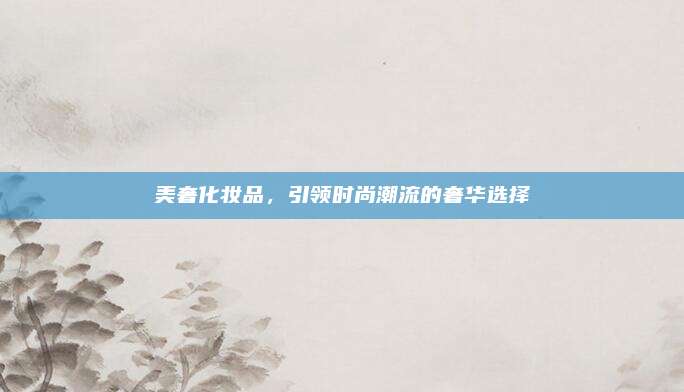 美奢化妆品，引领时尚潮流的奢华选择