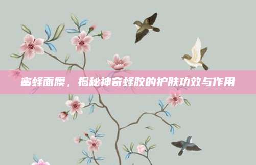 蜜蜂面膜，揭秘神奇蜂胶的护肤功效与作用