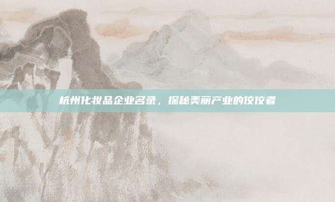 杭州化妆品企业名录，探秘美丽产业的佼佼者