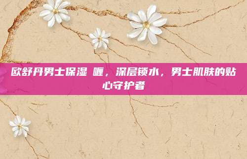 欧舒丹男士保湿啫喱，深层锁水，男士肌肤的贴心守护者