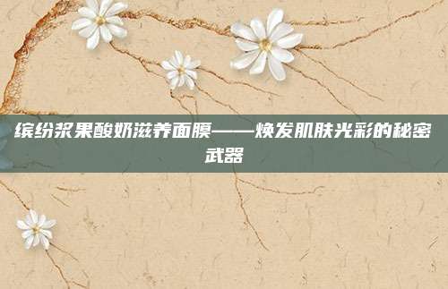 缤纷浆果酸奶滋养面膜——焕发肌肤光彩的秘密武器