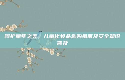 呵护童年之美，儿童化妆品选购指南及安全知识普及