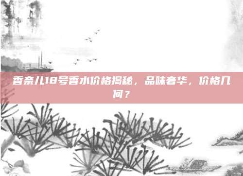 香奈儿18号香水价格揭秘，品味奢华，价格几何？