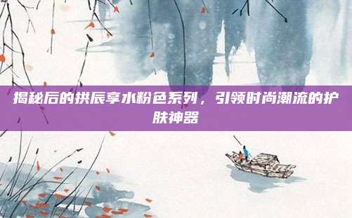 揭秘后的拱辰享水粉色系列，引领时尚潮流的护肤神器