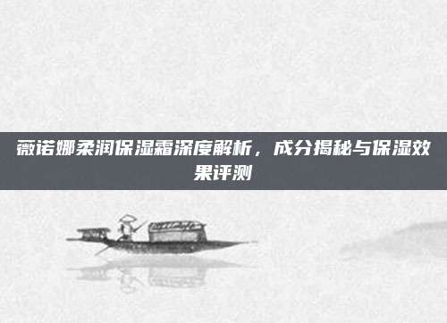 薇诺娜柔润保湿霜深度解析，成分揭秘与保湿效果评测