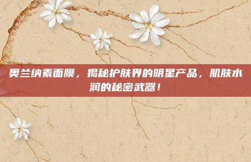 奥兰纳素面膜，揭秘护肤界的明星产品，肌肤水润的秘密武器！