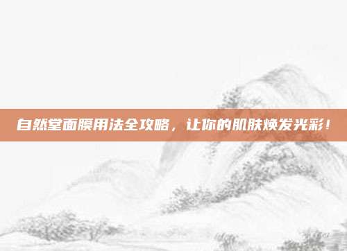 自然堂面膜用法全攻略，让你的肌肤焕发光彩！