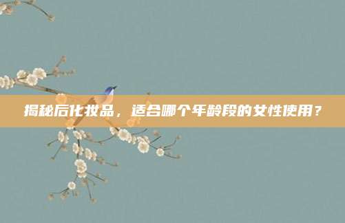 揭秘后化妆品，适合哪个年龄段的女性使用？