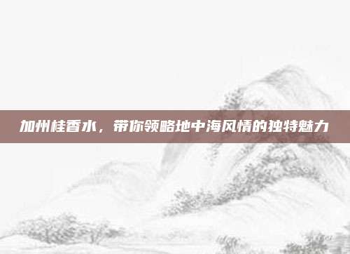 加州桂香水，带你领略地中海风情的独特魅力