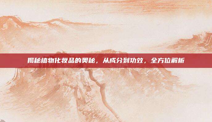 揭秘植物化妆品的奥秘，从成分到功效，全方位解析