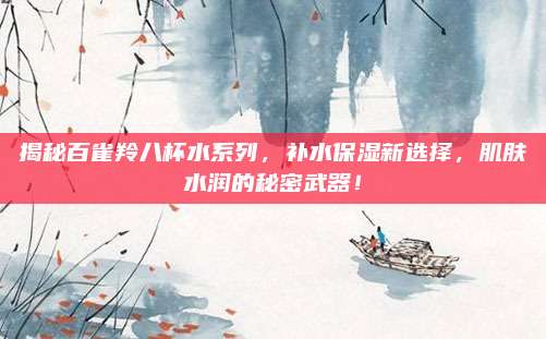 揭秘百雀羚八杯水系列,补水保湿新选择,肌肤水润的秘密武器!