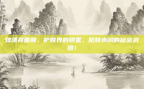臻漂亮面膜,护肤界的明星,肌肤水润的秘密武器!