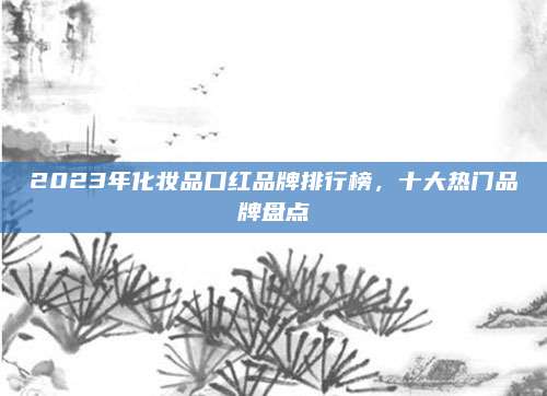 2023年化妆品口红品牌排行榜,十大热门品牌盘点