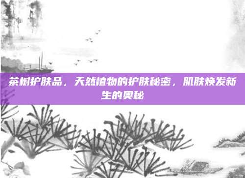茶树护肤品,天然植物的护肤秘密,肌肤焕发新生的奥秘