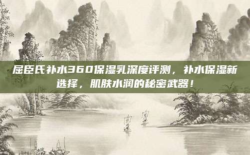 屈臣氏补水360保湿乳深度评测，补水保湿新选择，肌肤水润的秘密武器！
