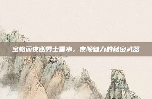 宝格丽夜幽男士香水,夜晚魅力的秘密武器