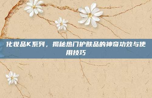 化妆品K系列,揭秘热门护肤品的神奇功效与使用技巧