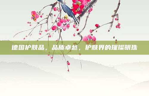 德国护肤品，品质卓越，护肤界的璀璨明珠