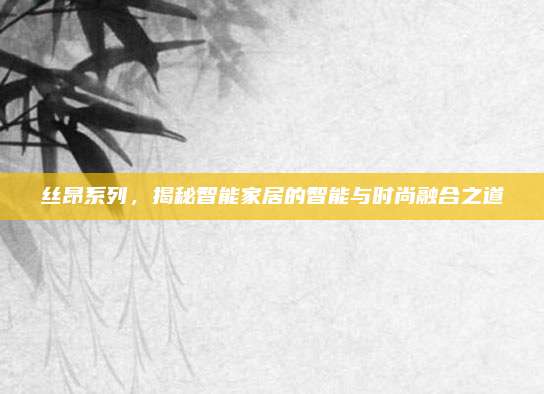 丝昂系列,揭秘智能家居的智能与时尚融合之道
