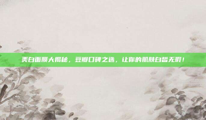 美白面膜大揭秘,豆瓣口碑之选,让你的肌肤白皙无瑕!