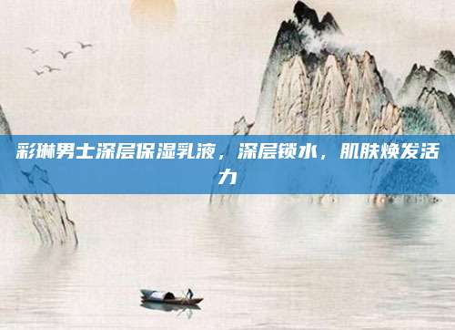 彩琳男士深层保湿乳液,深层锁水,肌肤焕发活力
