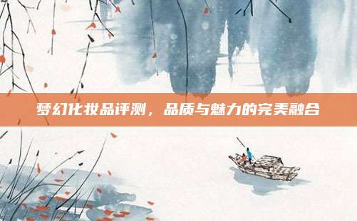 梦幻化妆品评测,品质与魅力的完美融合