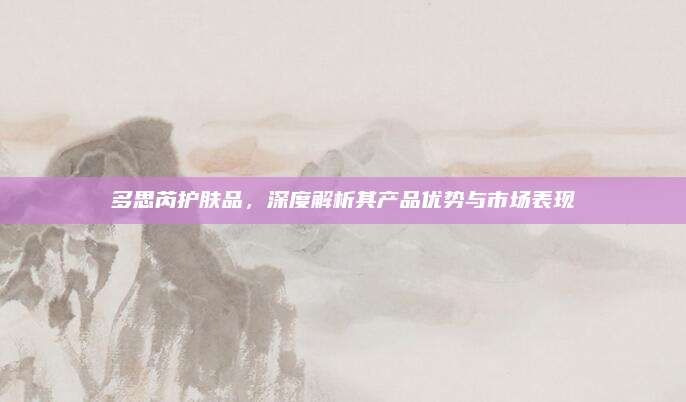 多思芮护肤品,深度解析其产品优势与市场表现