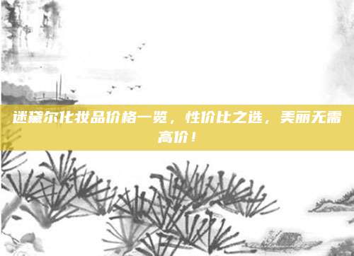 迷黛尔化妆品价格一览,性价比之选,美丽无需高价!