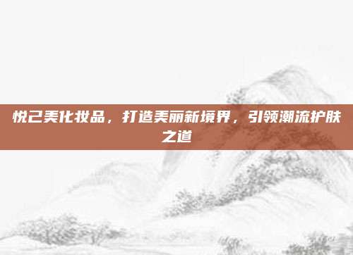 悦己美化妆品,打造美丽新境界,引领潮流护肤之道