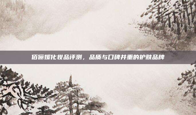 佰俪媛化妆品评测，品质与口碑并重的护肤品牌