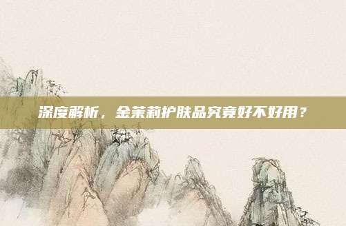 深度解析,金茉莉护肤品究竟好不好用?