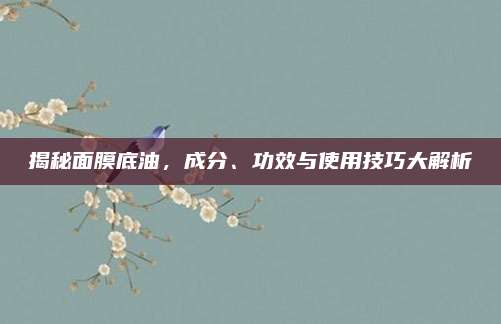 揭秘面膜底油,成分、功效与使用技巧大解析