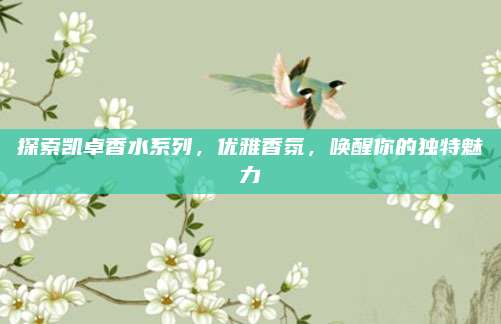 探索凯卓香水系列，优雅香氛，唤醒你的独特魅力