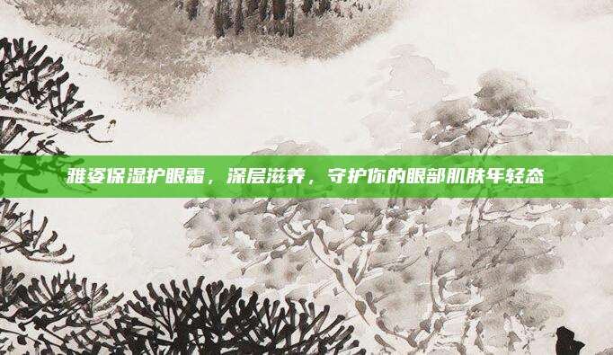 雅姿保湿护眼霜,深层滋养,守护你的眼部肌肤年轻态