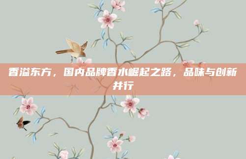 香溢东方,国内品牌香水崛起之路,品味与创新并行