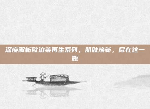 深度解析欧泊莱再生系列,肌肤焕新,尽在这一瓶