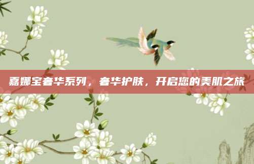 嘉娜宝奢华系列,奢华护肤,开启您的美肌之旅