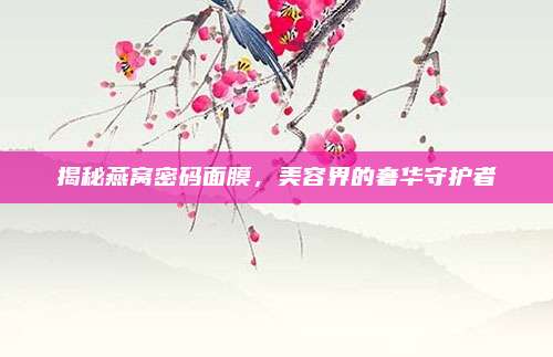 揭秘燕窝密码面膜，美容界的奢华守护者