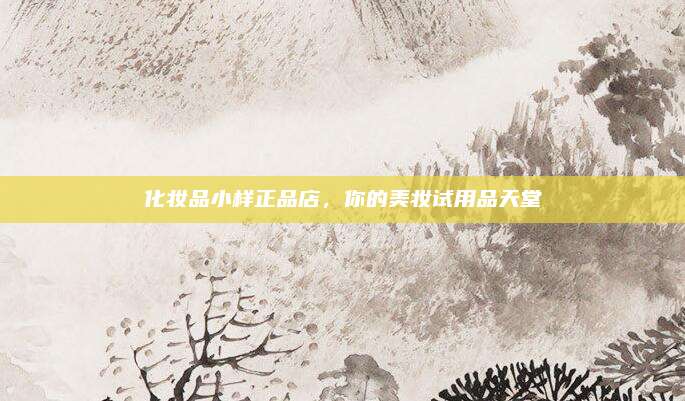 化妆品小样正品店，你的美妆试用品天堂