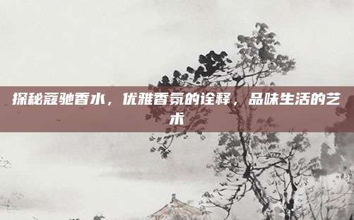 探秘蔻驰香水,优雅香氛的诠释,品味生活的艺术