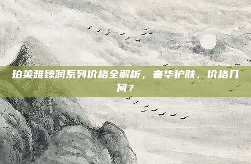 珀莱雅臻润系列价格全解析,奢华护肤,价格几何?