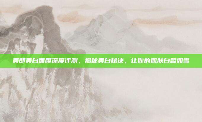 美即美白面膜深度评测，揭秘美白秘诀，让你的肌肤白皙如雪