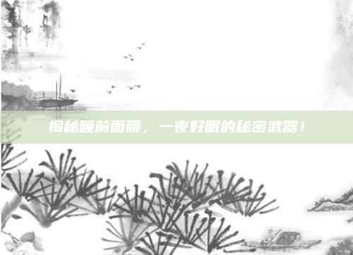 揭秘睡前面膜,一夜好眠的秘密武器!