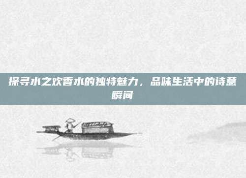 探寻水之欢香水的独特魅力，品味生活中的诗意瞬间