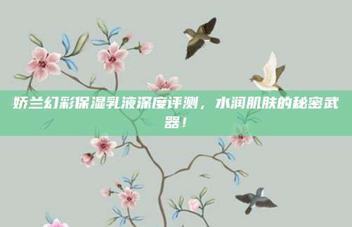 娇兰幻彩保湿乳液深度评测,水润肌肤的秘密武器!